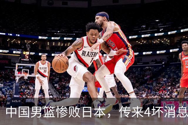 中国男篮惨败日本，传来4坏消息1好消息，三分25中7、篮板41比47，郭士强或下课