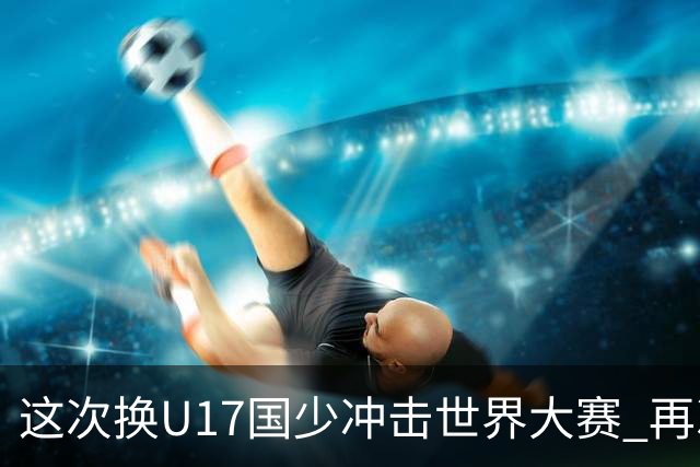 这次换U17国少冲击世界大赛 再次遇到沙特队